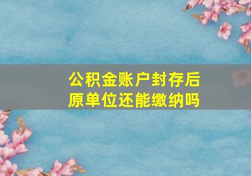 公积金账户封存后原单位还能缴纳吗