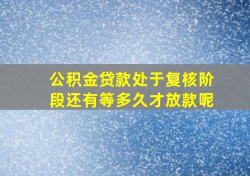 公积金贷款处于复核阶段还有等多久才放款呢