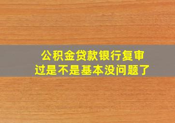 公积金贷款银行复审过是不是基本没问题了