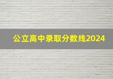 公立高中录取分数线2024