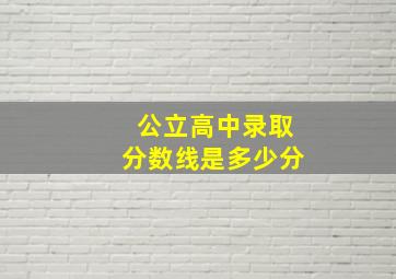 公立高中录取分数线是多少分