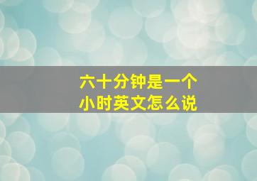 六十分钟是一个小时英文怎么说