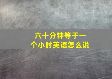 六十分钟等于一个小时英语怎么说