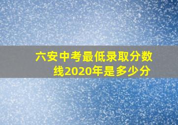 六安中考最低录取分数线2020年是多少分