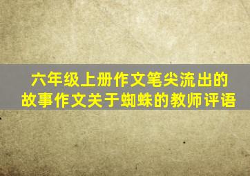 六年级上册作文笔尖流出的故事作文关于蜘蛛的教师评语