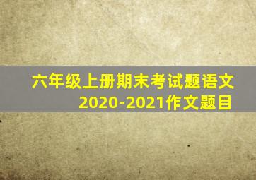 六年级上册期末考试题语文2020-2021作文题目