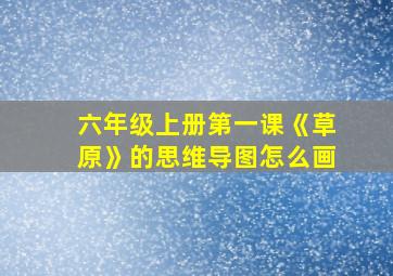 六年级上册第一课《草原》的思维导图怎么画