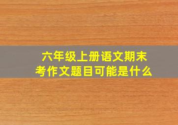 六年级上册语文期末考作文题目可能是什么