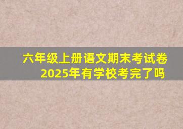 六年级上册语文期末考试卷2025年有学校考完了吗