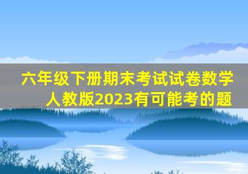 六年级下册期末考试试卷数学人教版2023有可能考的题