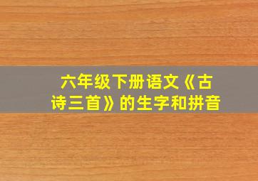 六年级下册语文《古诗三首》的生字和拼音