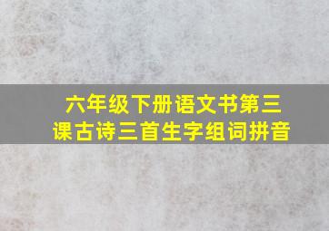 六年级下册语文书第三课古诗三首生字组词拼音