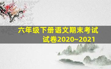 六年级下册语文期末考试试卷2020~2021