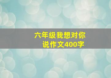 六年级我想对你说作文400字