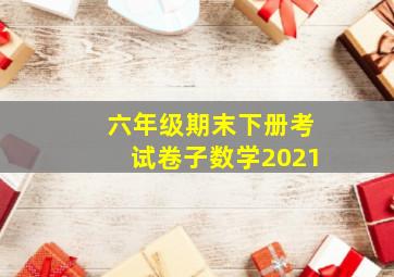 六年级期末下册考试卷子数学2021