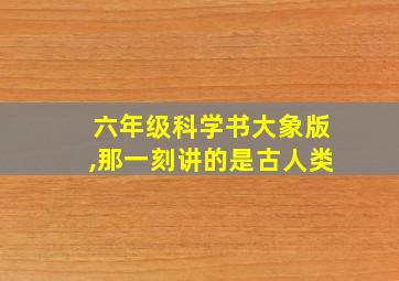 六年级科学书大象版,那一刻讲的是古人类