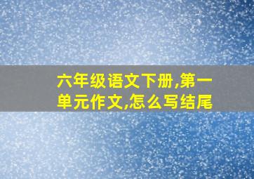 六年级语文下册,第一单元作文,怎么写结尾