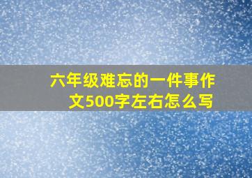 六年级难忘的一件事作文500字左右怎么写