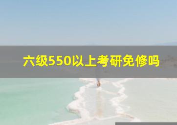 六级550以上考研免修吗