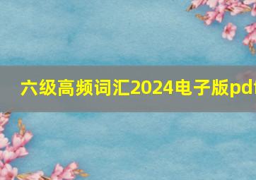 六级高频词汇2024电子版pdf