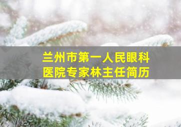 兰州市第一人民眼科医院专家林主任简历