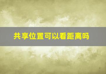 共享位置可以看距离吗