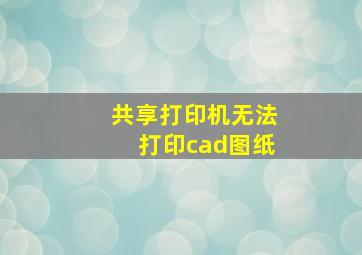 共享打印机无法打印cad图纸