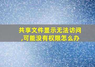 共享文件显示无法访问,可能没有权限怎么办