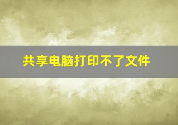 共享电脑打印不了文件