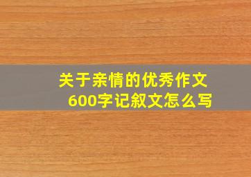 关于亲情的优秀作文600字记叙文怎么写