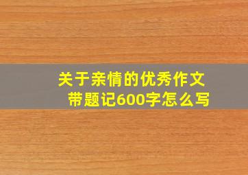 关于亲情的优秀作文带题记600字怎么写