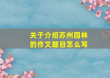 关于介绍苏州园林的作文题目怎么写