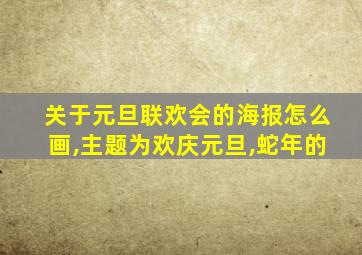 关于元旦联欢会的海报怎么画,主题为欢庆元旦,蛇年的