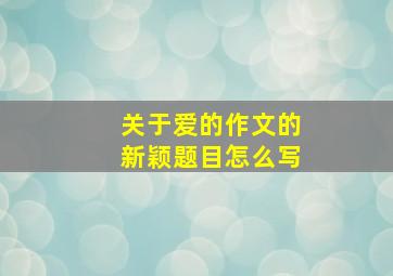 关于爱的作文的新颖题目怎么写