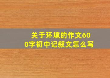 关于环境的作文600字初中记叙文怎么写