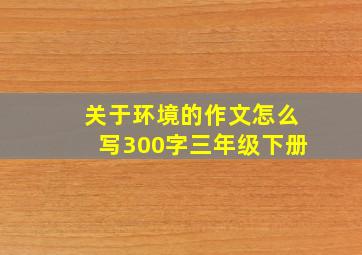 关于环境的作文怎么写300字三年级下册