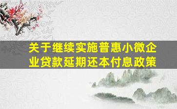 关于继续实施普惠小微企业贷款延期还本付息政策