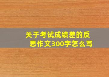 关于考试成绩差的反思作文300字怎么写