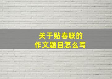 关于贴春联的作文题目怎么写