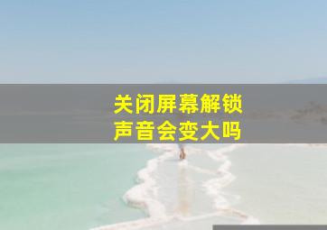 关闭屏幕解锁声音会变大吗