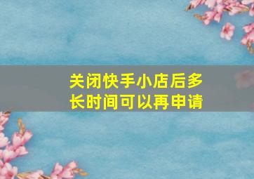 关闭快手小店后多长时间可以再申请