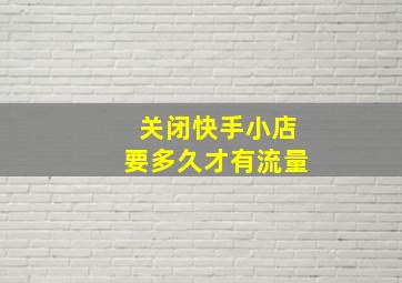 关闭快手小店要多久才有流量