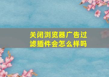 关闭浏览器广告过滤插件会怎么样吗