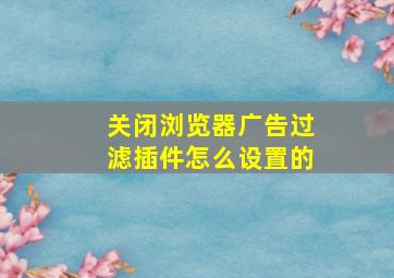 关闭浏览器广告过滤插件怎么设置的