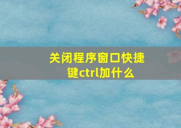 关闭程序窗口快捷键ctrl加什么