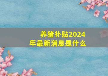 养猪补贴2024年最新消息是什么