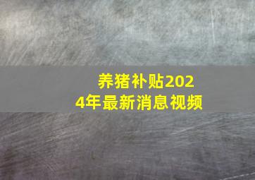 养猪补贴2024年最新消息视频