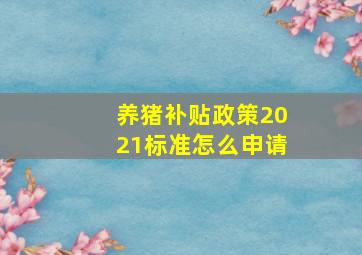 养猪补贴政策2021标准怎么申请