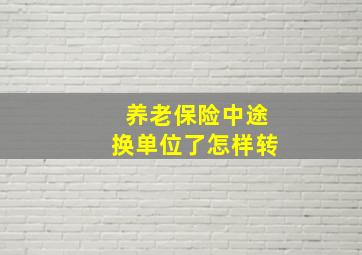 养老保险中途换单位了怎样转