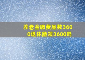 养老金缴费基数3600退休能领3600吗